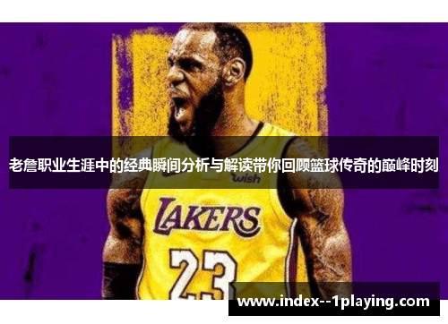 老詹职业生涯中的经典瞬间分析与解读带你回顾篮球传奇的巅峰时刻 老詹职业生涯中的经典瞬间分析与解读带你回顾篮球传奇的巅峰时刻