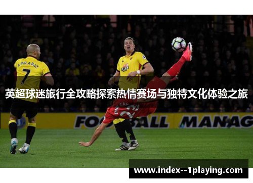 英超球迷旅行全攻略探索热情赛场与独特文化体验之旅 英超球迷旅行全攻略探索热情赛场与独特文化体验之旅