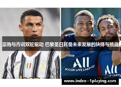 豪购与青训双轮驱动 巴黎圣日耳曼未来发展的抉择与挑战