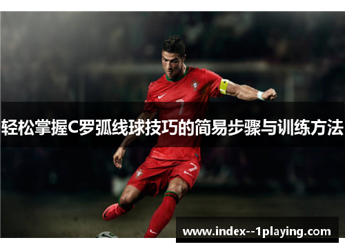 轻松掌握C罗弧线球技巧的简易步骤与训练方法 轻松掌握C罗弧线球技巧的简易步骤与训练方法