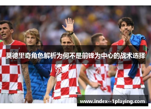 莫德里奇角色解析为何不是前锋为中心的战术选择 莫德里奇角色解析为何不是前锋为中心的战术选择