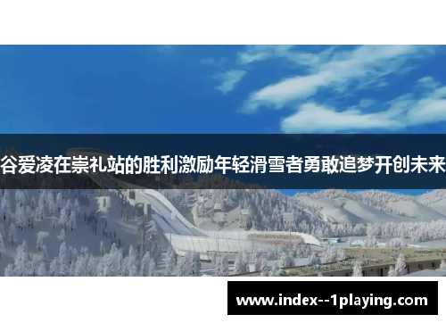 谷爱凌在崇礼站的胜利激励年轻滑雪者勇敢追梦开创未来 谷爱凌在崇礼站的胜利激励年轻滑雪者勇敢追梦开创未来