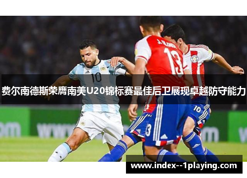 费尔南德斯荣膺南美U20锦标赛最佳后卫展现卓越防守能力 费尔南德斯荣膺南美U20锦标赛最佳后卫展现卓越防守能力