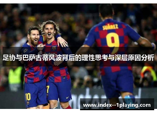 足协与巴萨古蒂风波背后的理性思考与深层原因分析