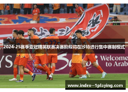 2024-25赛季亚冠精英联赛决赛阶段将在沙特进行集中赛制模式