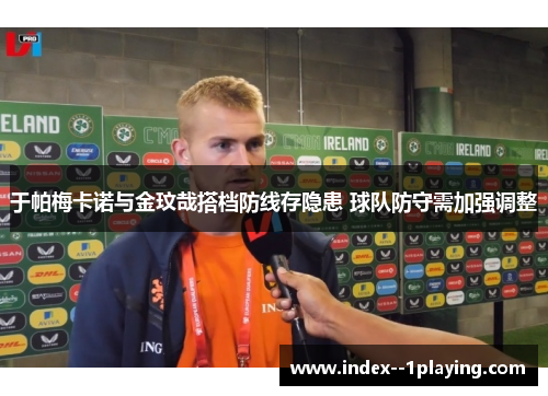 于帕梅卡诺与金玟哉搭档防线存隐患 球队防守需加强调整