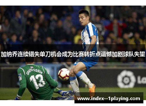 加纳乔连续错失单刀机会成为比赛转折点遗憾加剧球队失望