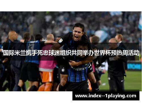 国际米兰携手死忠球迷组织共同举办世界杯预热周活动