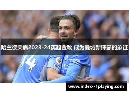 哈兰德荣膺2023-24英超金靴 成为曼城新锋霸的象征 哈兰德荣膺2023-24英超金靴 成为曼城新锋霸的象征