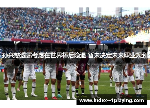 孙兴慜透露考虑在世界杯后隐退 暂未决定未来职业规划 孙兴慜透露考虑在世界杯后隐退 暂未决定未来职业规划