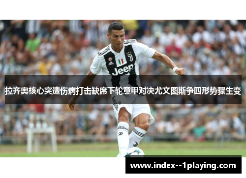 拉齐奥核心突遭伤病打击缺席下轮意甲对决尤文图斯争四形势骤生变