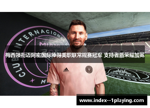 梅西领衔迈阿密国际捧得美职联常规赛冠军 支持者盾荣耀加冕 梅西领衔迈阿密国际捧得美职联常规赛冠军 支持者盾荣耀加冕