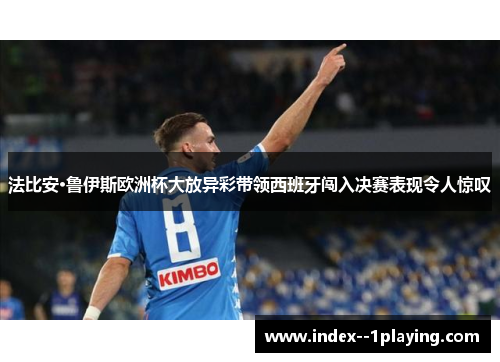 法比安·鲁伊斯欧洲杯大放异彩带领西班牙闯入决赛表现令人惊叹