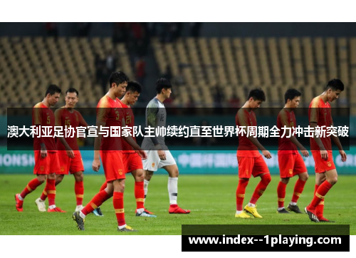 澳大利亚足协官宣与国家队主帅续约直至世界杯周期全力冲击新突破 澳大利亚足协官宣与国家队主帅续约直至世界杯周期全力冲击新突破
