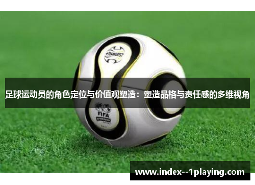 足球运动员的角色定位与价值观塑造:塑造品格与责任感的多维视角 足球运动员的角色定位与价值观塑造:塑造品格与责任感的多维视角