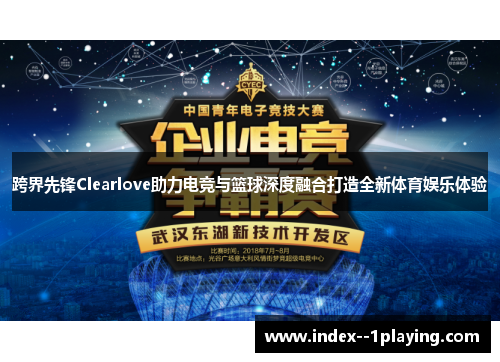 跨界先锋Clearlove助力电竞与篮球深度融合打造全新体育娱乐体验 跨界先锋Clearlove助力电竞与篮球深度融合打造全新体育娱乐体验
