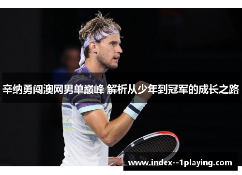 辛纳勇闯澳网男单巅峰 解析从少年到冠军的成长之路