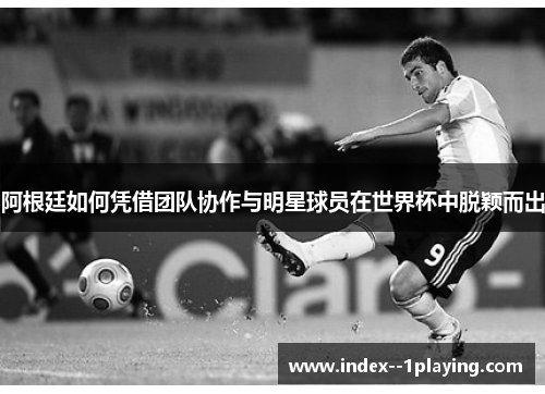 阿根廷如何凭借团队协作与明星球员在世界杯中脱颖而出