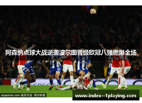 阿森纳点球大战逆袭波尔图晋级欧冠八强燃爆全场