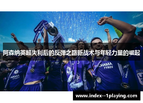 阿森纳英超失利后的反弹之路新战术与年轻力量的崛起