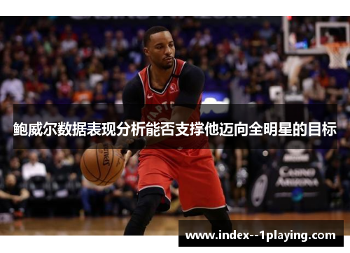 鲍威尔数据表现分析能否支撑他迈向全明星的目标