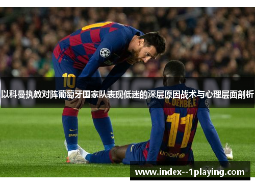 以科曼执教对阵葡萄牙国家队表现低迷的深层原因战术与心理层面剖析