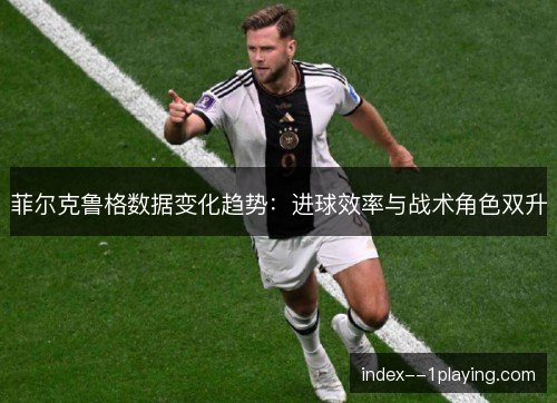 菲尔克鲁格数据变化趋势：进球效率与战术角色双升