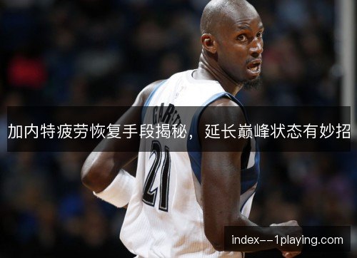 加内特疲劳恢复手段揭秘，延长巅峰状态有妙招