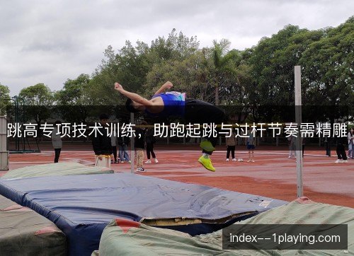 跳高专项技术训练,助跑起跳与过杆节奏需精雕 跳高专项技术训练,助跑起跳与过杆节奏需精雕