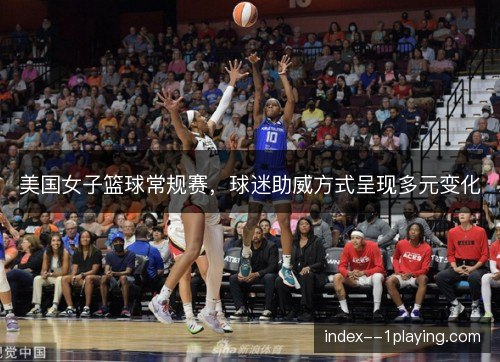 美国女子篮球常规赛，球迷助威方式呈现多元变化