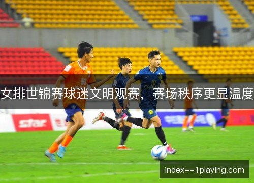 女排世锦赛球迷文明观赛，赛场秩序更显温度