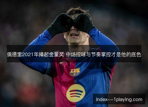 佩德里2021年捧起金童奖 中场控球与节奏掌控才是他的底色